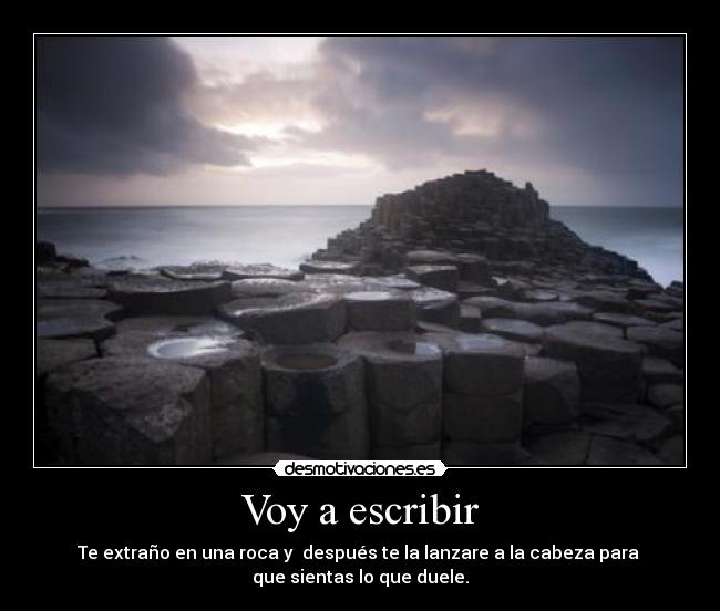 Voy a escribir - Te extraño en una roca y después te la lanzare a la cabeza para
que sientas lo que duele.