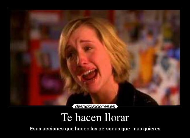 Te hacen llorar - Esas acciones que hacen las personas que mas quieres