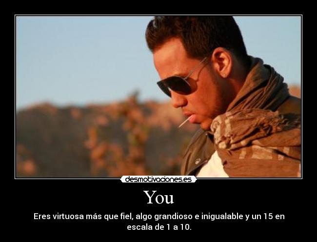 You - Eres virtuosa más que fiel, algo grandioso e inigualable y un 15 en escala de 1 a 10.