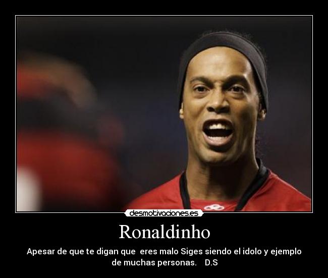 Ronaldinho - Apesar de que te digan que  eres malo Siges siendo el idolo y ejemplo
de muchas personas.    D.S