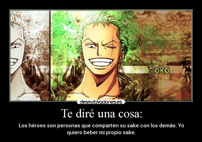 Te diré una cosa: - Los héroes son personas que comparten su sake con los demás. Yo
quiero beber mi propio sake.