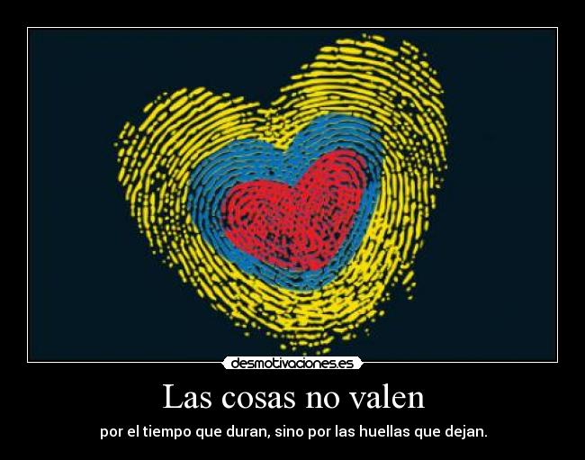 Las cosas no valen - por el tiempo que duran, sino por las huellas que dejan.
