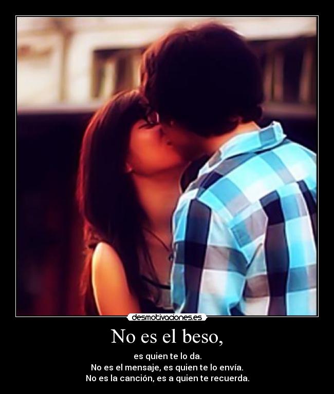No es el beso, - es quien te lo da.
No es el mensaje, es quien te lo envía.
No es la canción, es a quien te recuerda.
