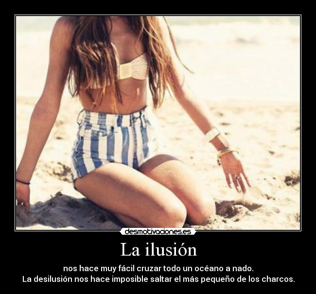 La ilusión - nos hace muy fácil cruzar todo un océano a nado.
La desilusión nos hace imposible saltar el más pequeño de los charcos.