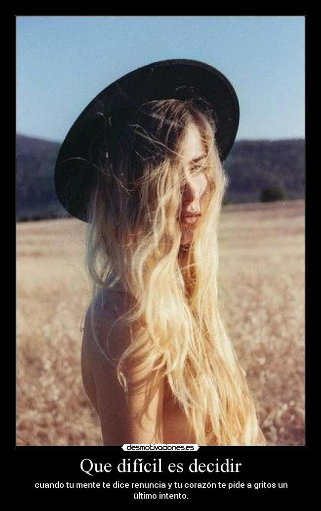 Que difícil es decidir - cuando tu mente te dice renuncia y tu corazón te pide a gritos un último intento.