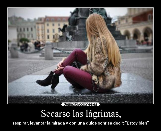 Secarse las lágrimas, - respirar, levantar la mirada y con una dulce sonrisa decir: Estoy bien