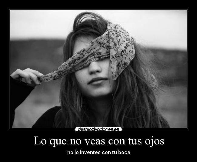 Lo que no veas con tus ojos - no lo inventes con tu boca