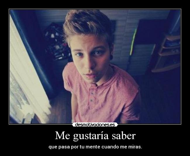 Me gustaría saber - que pasa por tu mente cuando me miras.