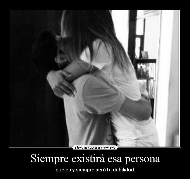 Siempre existirá esa persona - que es y siempre será tu debilidad.
