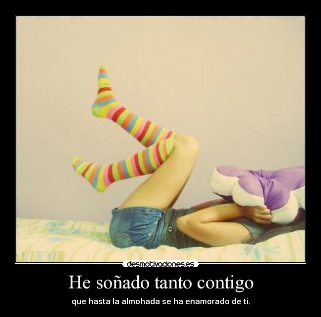He soñado tanto contigo - que hasta la almohada se ha enamorado de ti.
