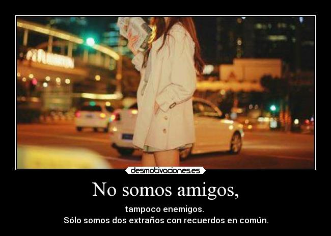 No somos amigos, -