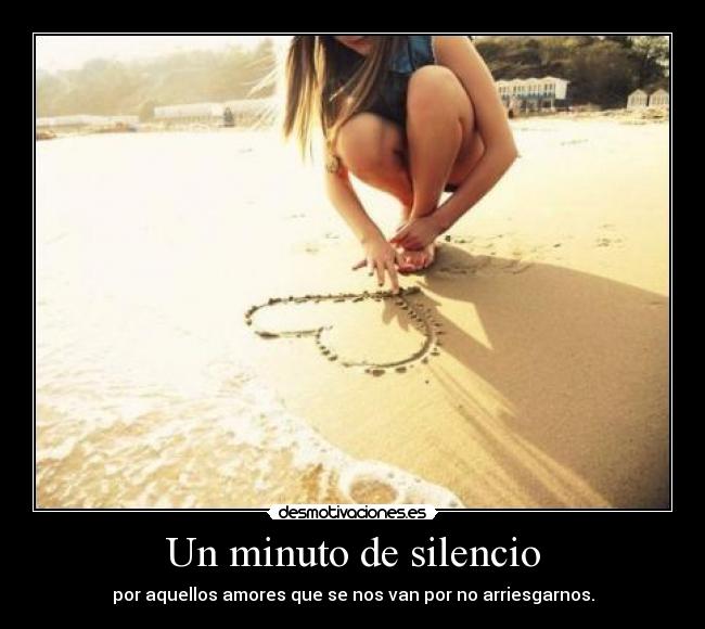 Un minuto de silencio - por aquellos amores que se nos van por no arriesgarnos.