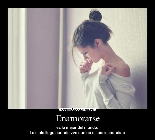 Enamorarse - es lo mejor del mundo. 
Lo malo llega cuando ves que no es correspondido.