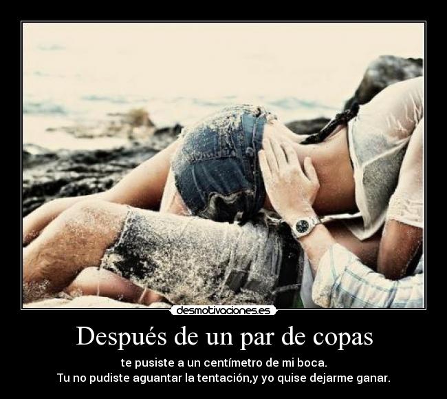 Después de un par de copas - te pusiste a un centímetro de mi boca.
Tu no pudiste aguantar la tentación,y yo quise dejarme ganar.