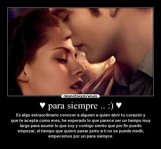 ♥ para siempre .. :) ♥ - Es algo extraordinario conocer a alguien a quien abrir tu corazón y
que te acepta como eres, he esperado lo que parece ser un tiempo muy
largo para asumir lo que soy y contigo siento que por fin puedo
empezar, el tiempo que quiero pasar junto a ti no se puede medir,
empecemos por un para siempre.
♥