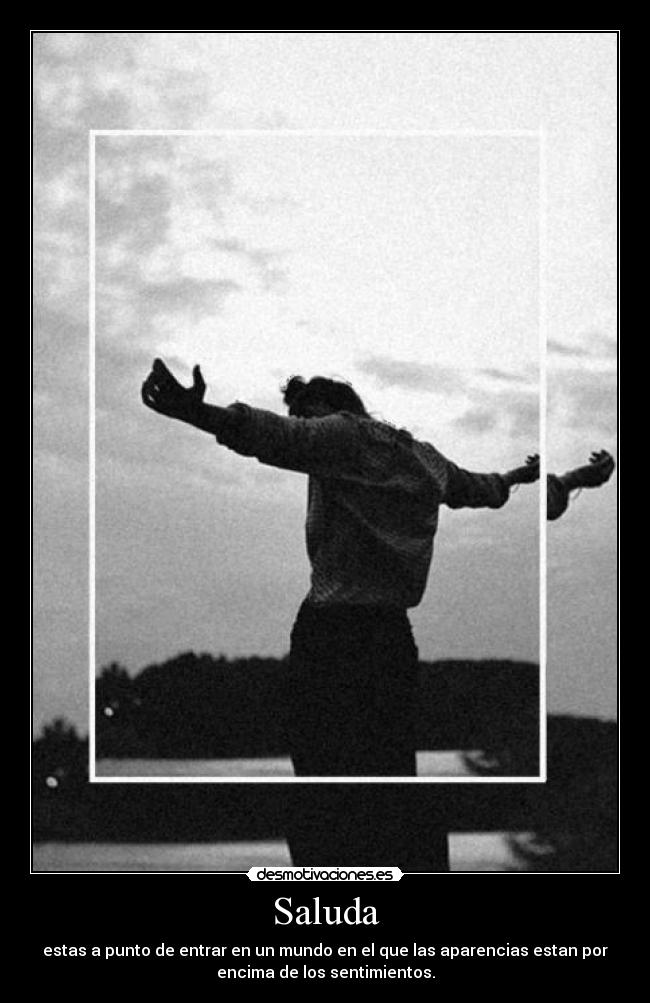 Saluda - estas a punto de entrar en un mundo en el que las aparencias estan por
encima de los sentimientos.