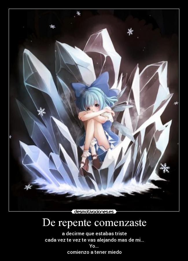 De repente comenzaste - a decirme que estabas triste
cada vez te vez te vas alejando mas de mi...
Yo...
comienzo a tener miedo