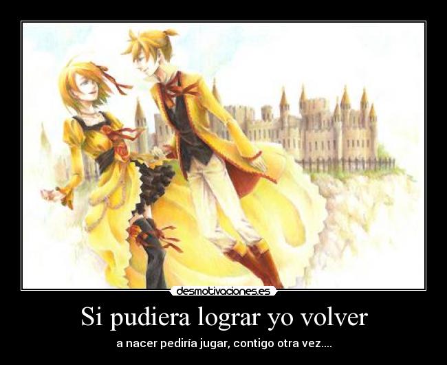 Si pudiera lograr yo volver - a nacer pediría jugar, contigo otra vez....