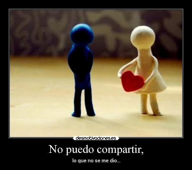 No puedo compartir, - lo que no se me dio...