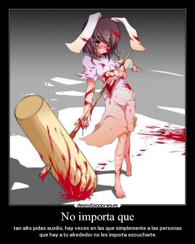 No importa que - tan alto pidas auxilio, hay veces en las que simplemente a las personas
que hay a tu alrededor no les importa escucharte.