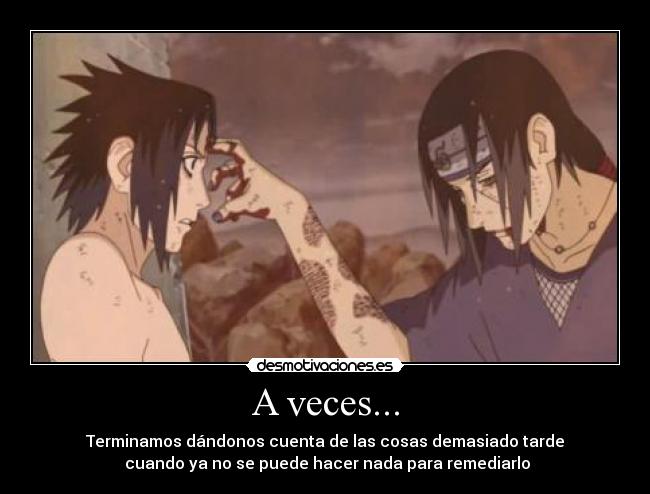 A veces... - Terminamos dándonos cuenta de las cosas demasiado tarde
 cuando ya no se puede hacer nada para remediarlo
