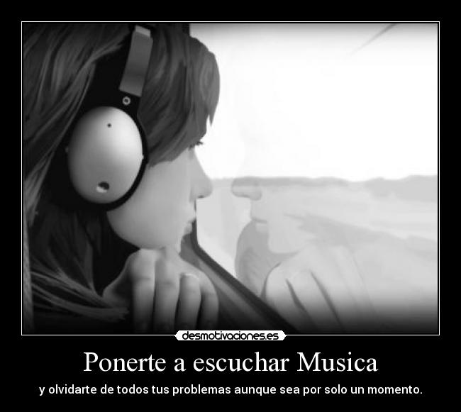 Ponerte a escuchar Musica - y olvidarte de todos tus problemas aunque sea por solo un momento.