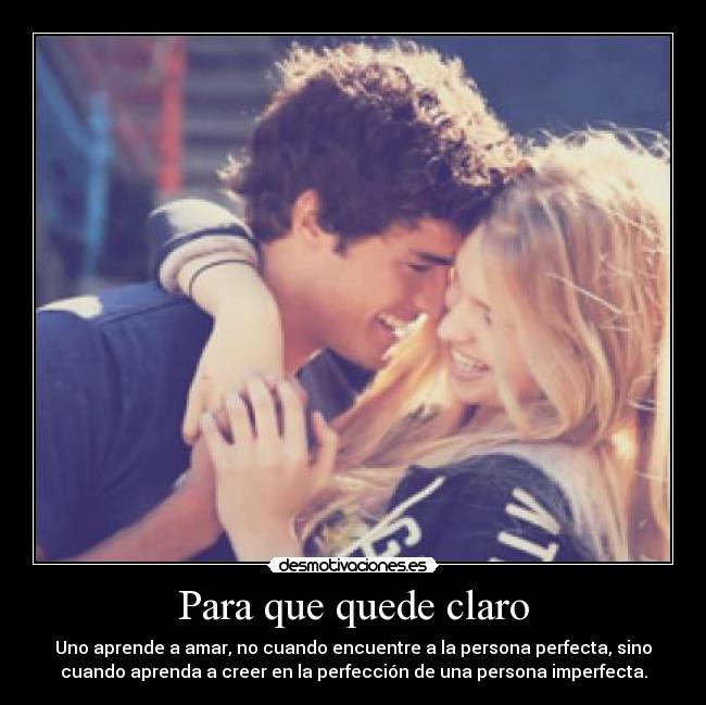 Para que quede claro - Uno aprende a amar, no cuando encuentre a la persona perfecta, sino
cuando aprenda a creer en la perfección de una persona imperfecta.