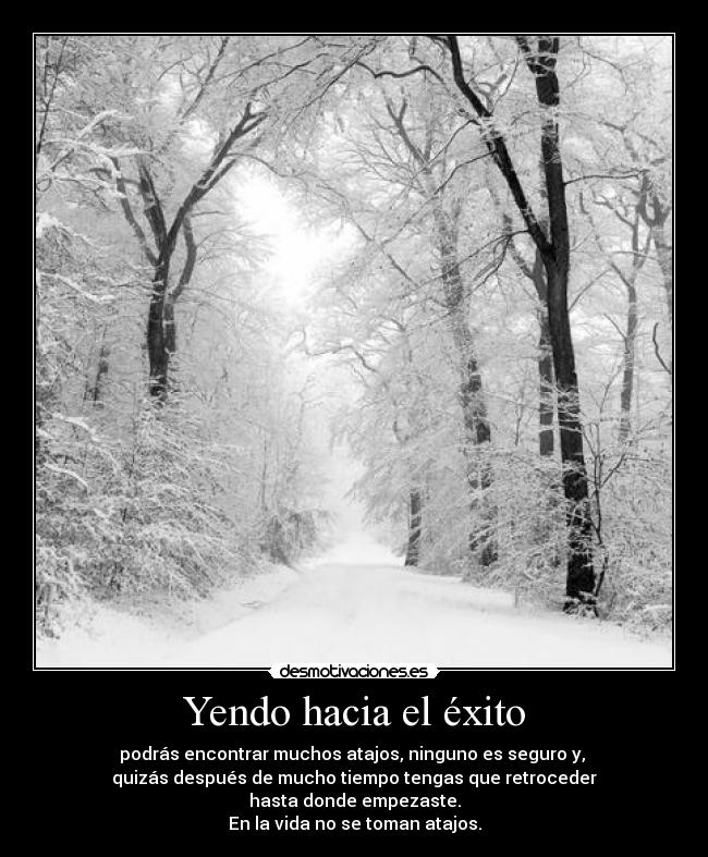 Yendo hacia el éxito - podrás encontrar muchos atajos, ninguno es seguro y,
quizás después de mucho tiempo tengas que retroceder
hasta donde empezaste.
En la vida no se toman atajos.