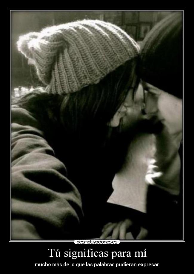 Tú significas para mí - mucho más de lo que las palabras pudieran expresar.