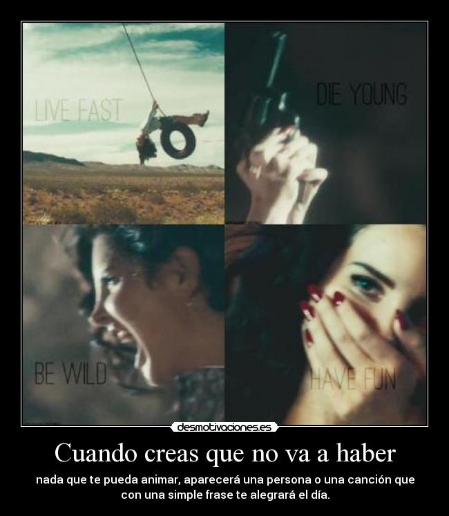 Cuando creas que no va a haber - nada que te pueda animar, aparecerá una persona o una canción que
con una simple frase te alegrará el día.