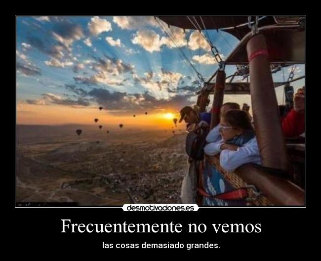 Frecuentemente no vemos - las cosas demasiado grandes.