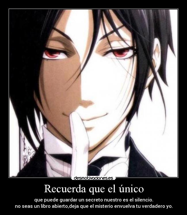 Recuerda que el único - que puede guardar un secreto nuestro es el silencio.
no seas un libro abierto,deja que el misterio envuelva tu verdadero yo.