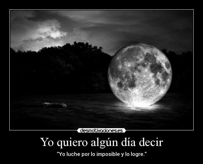 Yo quiero algún día decir - Yo luche por lo imposible y lo logre.