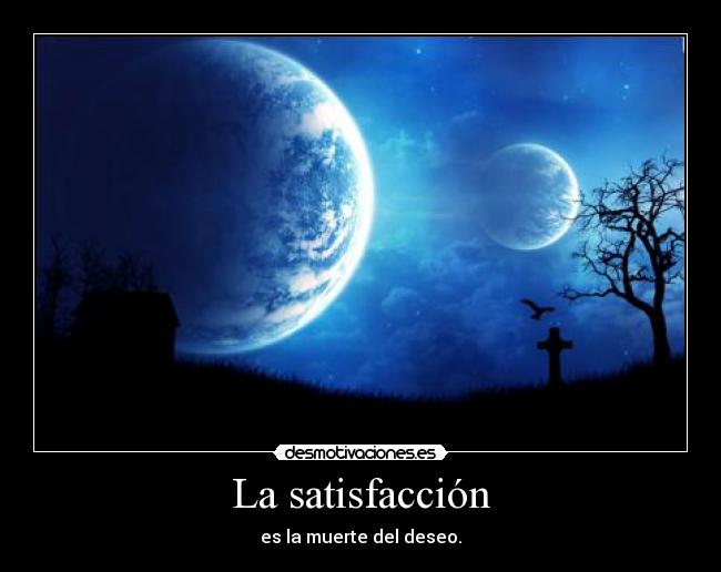 La satisfacción - es la muerte del deseo.