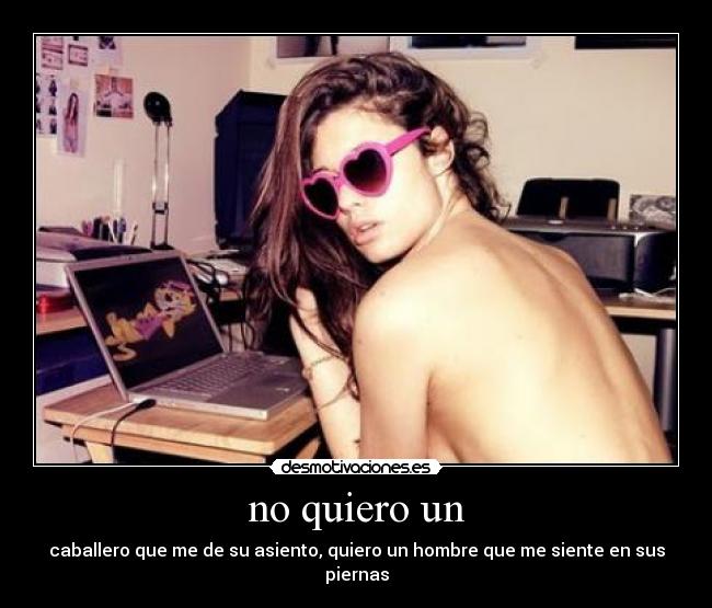 no quiero un - caballero que me de su asiento, quiero un hombre que me siente en sus piernas