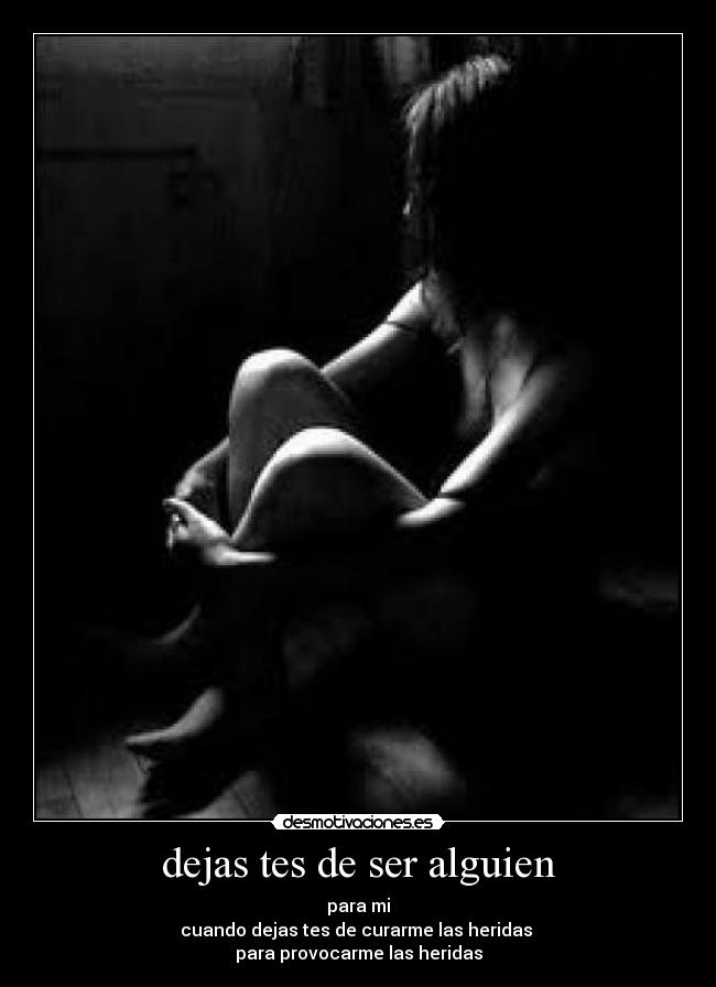 dejas tes de ser alguien - para mi
cuando dejas tes de curarme las heridas
para provocarme las heridas