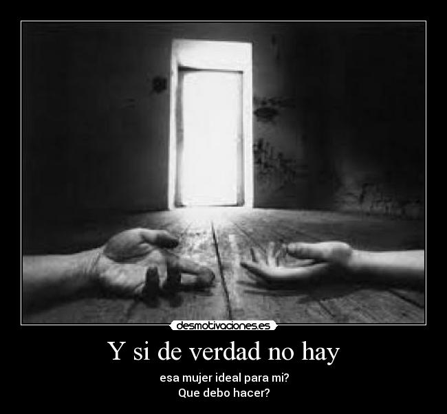 Y si de verdad no hay - esa mujer ideal para mi?
Que debo hacer?