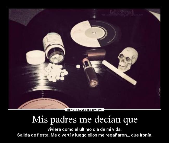 Mis padres me decían que - viviera como el ultimo día de mi vida.
Salida de fiesta. Me divertí y luego ellos me regañaron... que ironía.