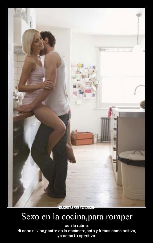 Sexo en la cocina,para romper - con la rutina.
Ni cena ni vino,postre en la encimera,nata y fresas como aditivo,
yo como tu aperitivo.