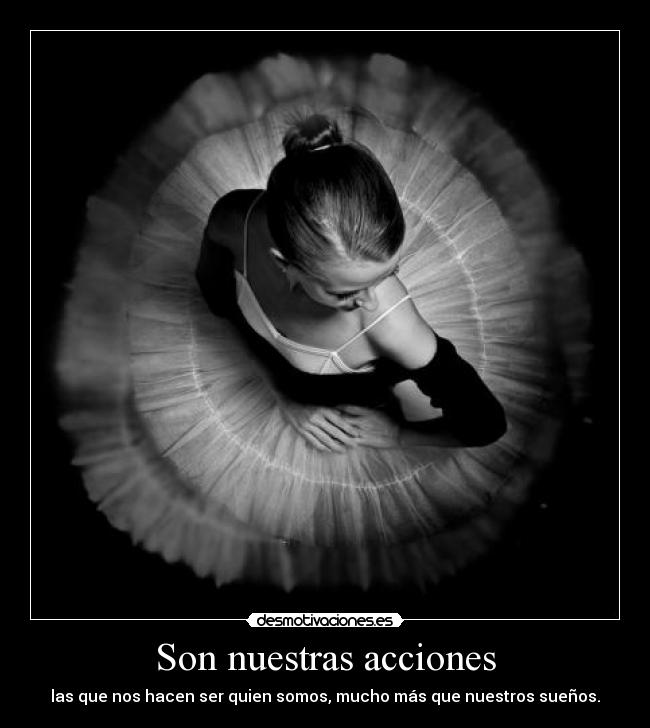 Son nuestras acciones - las que nos hacen ser quien somos, mucho más que nuestros sueños.