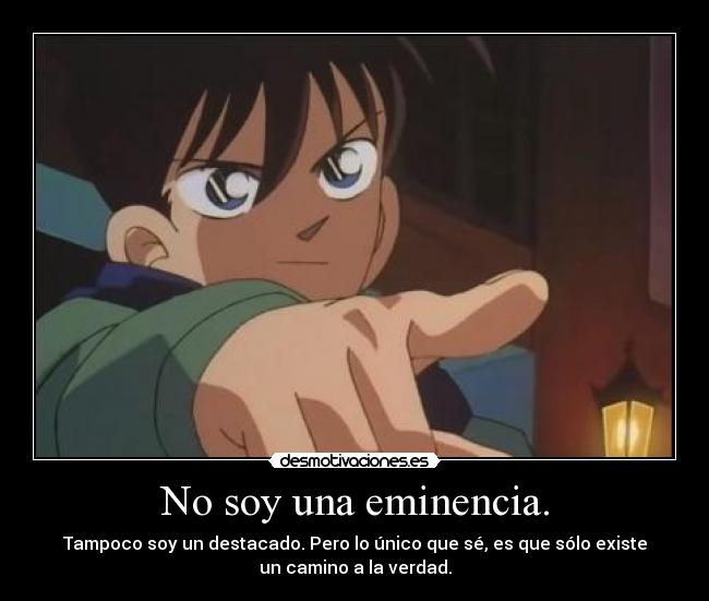 No soy una eminencia. - Tampoco soy un destacado. Pero lo único que sé, es que sólo existe
un camino a la verdad.