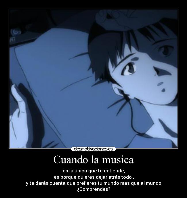 Cuando la musica - es la única que te entiende,
es porque quieres dejar atrás todo ,
 y te darás cuenta que prefieres tu mundo mas que al mundo.
¿Comprendes?