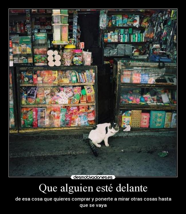 Que alguien esté delante - de esa cosa que quieres comprar y ponerte a mirar otras cosas hasta que se vaya