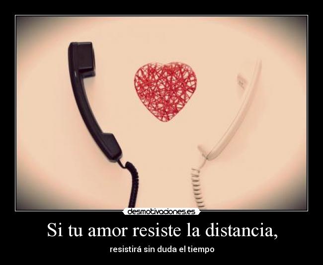 Si tu amor resiste la distancia, - resistirá sin duda el tiempo