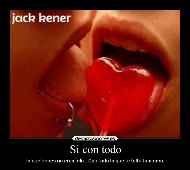 Si con todo - lo que tienes no eres feliz.. Con todo lo que te falta tampoco.