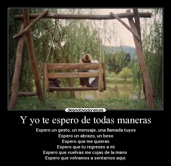 Y yo te espero de todas maneras - Espero un gesto, un mensaje, una llamada tuyos
Espero un abrazo, un beso
Espero que me quieras
Espero que tu regreses a mi
Espero que vuelvas me cojas de la mano
Espero que volvamos a sentarnos aquí.