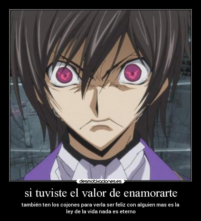 si tuviste el valor de enamorarte - también ten los cojones para verla ser feliz con alguien mas es la
ley de la vida nada es eterno