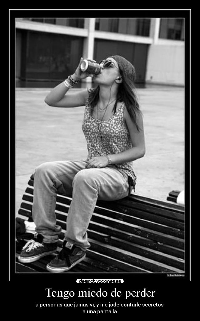 Tengo miedo de perder - a personas que jamas ví, y me jode contarle secretos 
a una pantalla.