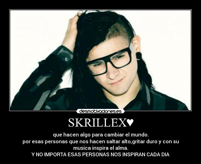 SKRILLEX♥ - que hacen algo para cambiar el mundo.
por esas personas que nos hacen saltar alto,gritar duro y con su
musica inspira el alma.
Y NO IMPORTA ESAS PERSONAS NOS INSPIRAN CADA DIA