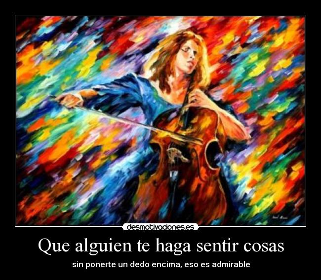 Que alguien te haga sentir cosas - sin ponerte un dedo encima, eso es admirable